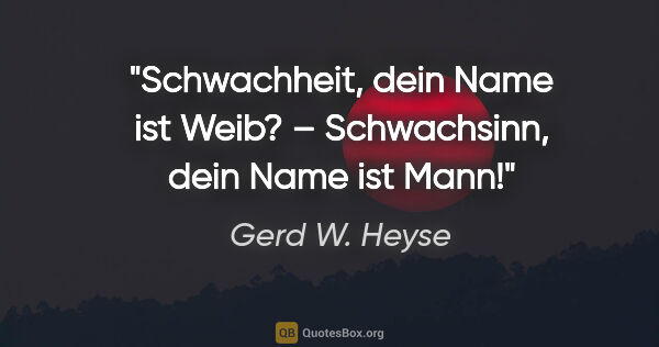 Gerd W. Heyse Zitat: "Schwachheit, dein Name ist Weib? –
Schwachsinn, dein Name ist..."
