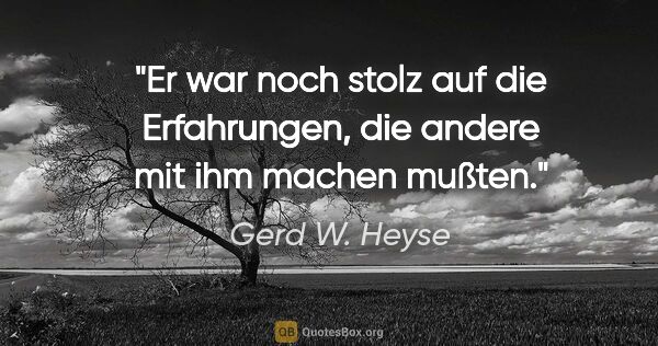 Gerd W. Heyse Zitat: "Er war noch stolz auf die Erfahrungen,
die andere mit ihm..."