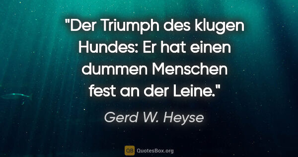 Gerd W. Heyse Zitat: "Der Triumph des klugen Hundes: Er hat einen dummen Menschen..."