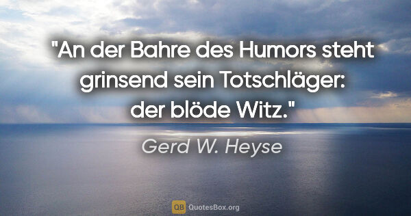 Gerd W. Heyse Zitat: "An der Bahre des Humors steht grinsend sein Totschläger: der..."