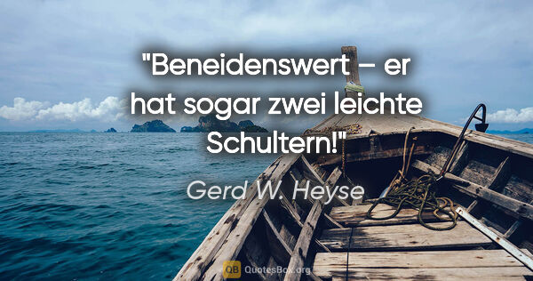 Gerd W. Heyse Zitat: "Beneidenswert – er hat sogar
zwei leichte Schultern!"