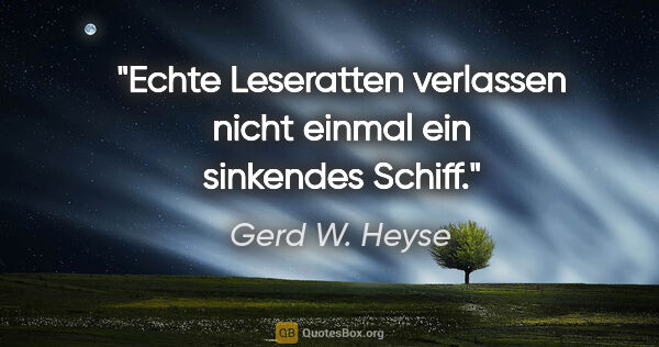 Gerd W. Heyse Zitat: "Echte Leseratten verlassen nicht einmal ein sinkendes Schiff."