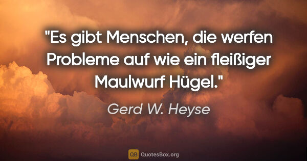 Gerd W. Heyse Zitat: "Es gibt Menschen, die werfen Probleme auf wie ein fleißiger..."