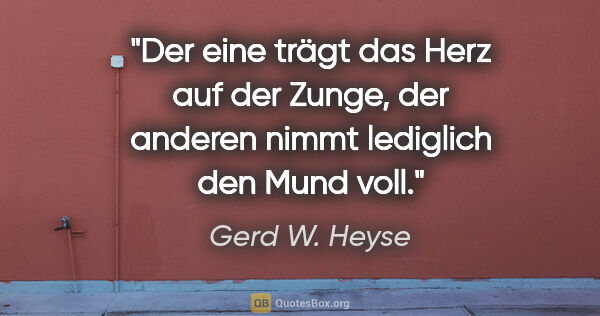 Gerd W. Heyse Zitat: "Der eine trägt das Herz auf der Zunge, der anderen nimmt..."