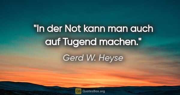 Gerd W. Heyse Zitat: "In der Not kann man auch auf Tugend machen."