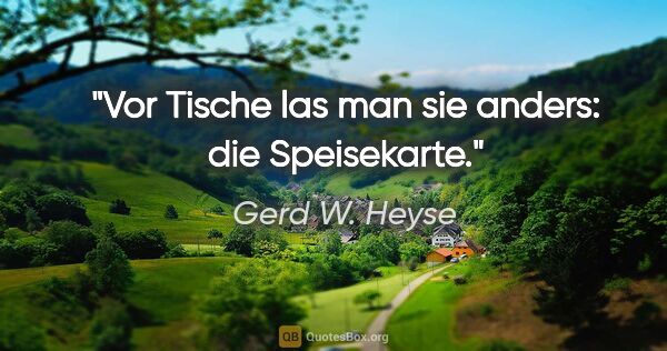 Gerd W. Heyse Zitat: "Vor Tische las man sie anders:
die Speisekarte."