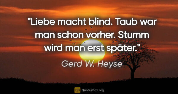 Gerd W. Heyse Zitat: "Liebe macht blind.
Taub war man schon vorher.
Stumm wird man..."