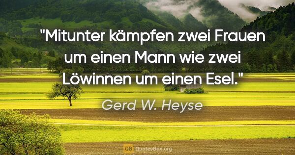 Gerd W. Heyse Zitat: "Mitunter kämpfen zwei Frauen um einen Mann wie zwei Löwinnen..."
