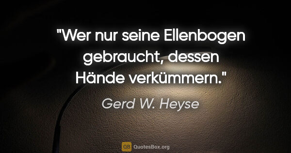 Gerd W. Heyse Zitat: "Wer nur seine Ellenbogen gebraucht, dessen Hände verkümmern."