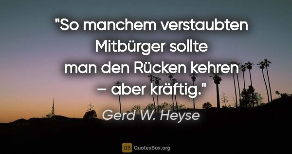 Gerd W. Heyse Zitat: "So manchem verstaubten Mitbürger sollte man den Rücken kehren..."
