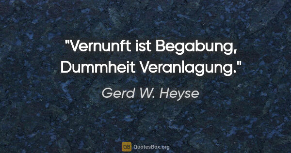 Gerd W. Heyse Zitat: "Vernunft ist Begabung, Dummheit Veranlagung."