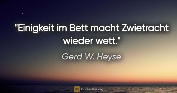 Gerd W. Heyse Zitat: "Einigkeit im Bett
macht Zwietracht wieder wett."