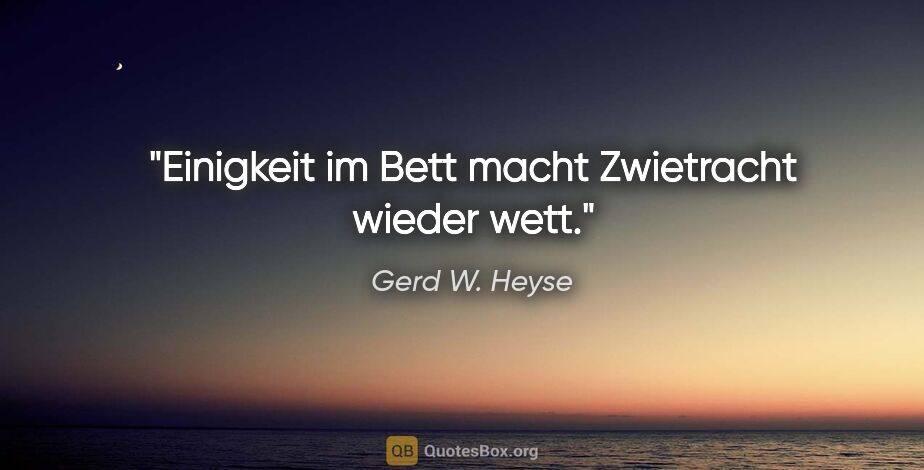 Gerd W. Heyse Zitat: "Einigkeit im Bett
macht Zwietracht wieder wett."