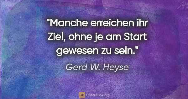 Gerd W. Heyse Zitat: "Manche erreichen ihr Ziel, ohne je am Start gewesen zu sein."