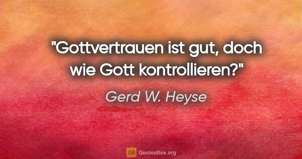 Gerd W. Heyse Zitat: "Gottvertrauen ist gut,
doch wie Gott kontrollieren?"