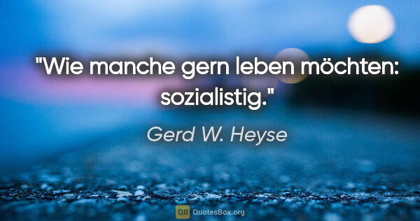 Gerd W. Heyse Zitat: "Wie manche gern leben möchten: sozialistig."