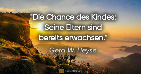 Gerd W. Heyse Zitat: "Die Chance des Kindes:
Seine Eltern sind bereits erwachsen."