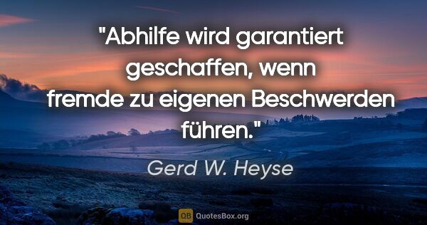 Gerd W. Heyse Zitat: "Abhilfe wird garantiert geschaffen, wenn
fremde zu eigenen..."