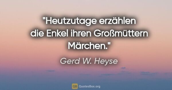 Gerd W. Heyse Zitat: "Heutzutage erzählen die Enkel
ihren Großmüttern Märchen."