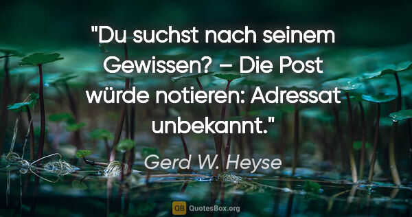 Gerd W. Heyse Zitat: "Du suchst nach seinem Gewissen? –
Die Post würde notieren:..."