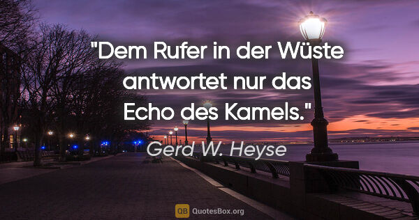 Gerd W. Heyse Zitat: "Dem Rufer in der Wüste antwortet nur das Echo des Kamels."