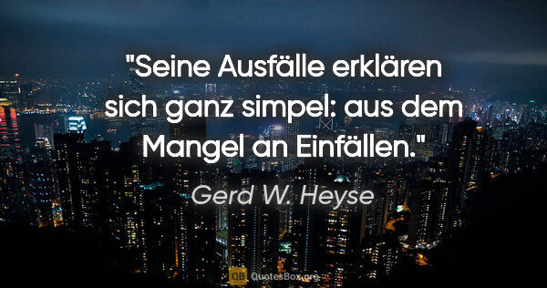 Gerd W. Heyse Zitat: "Seine Ausfälle erklären sich ganz simpel:
aus dem Mangel an..."