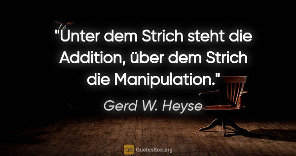 Gerd W. Heyse Zitat: "Unter dem Strich steht die Addition,
über dem Strich die..."