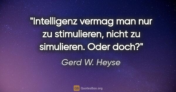 Gerd W. Heyse Zitat: "Intelligenz vermag man nur zu stimulieren,
nicht zu..."