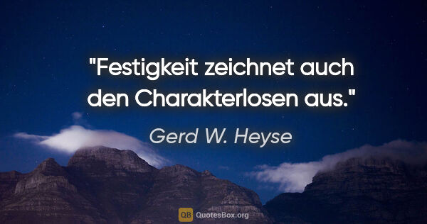 Gerd W. Heyse Zitat: "Festigkeit zeichnet auch den Charakterlosen aus."