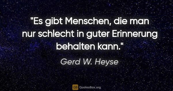 Gerd W. Heyse Zitat: "Es gibt Menschen, die man nur schlecht in guter Erinnerung..."
