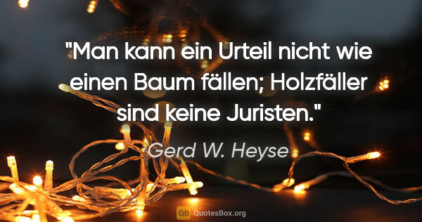 Gerd W. Heyse Zitat: "Man kann ein Urteil nicht wie einen Baum fällen;
Holzfäller..."