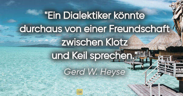 Gerd W. Heyse Zitat: "Ein Dialektiker könnte durchaus von einer Freundschaft..."