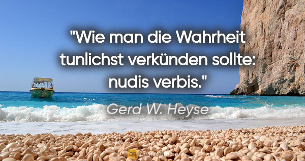 Gerd W. Heyse Zitat: "Wie man die Wahrheit tunlichst verkünden sollte: nudis verbis."