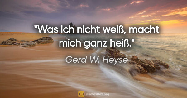 Gerd W. Heyse Zitat: "Was ich nicht weiß,
macht mich ganz heiß."