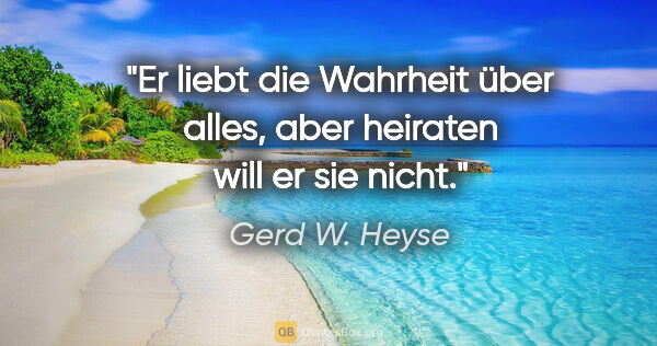 Gerd W. Heyse Zitat: "Er liebt die Wahrheit über alles,
aber heiraten will er sie..."