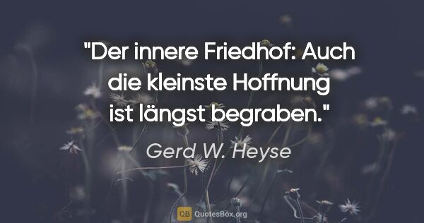 Gerd W. Heyse Zitat: "Der innere Friedhof: Auch die kleinste Hoffnung ist längst..."