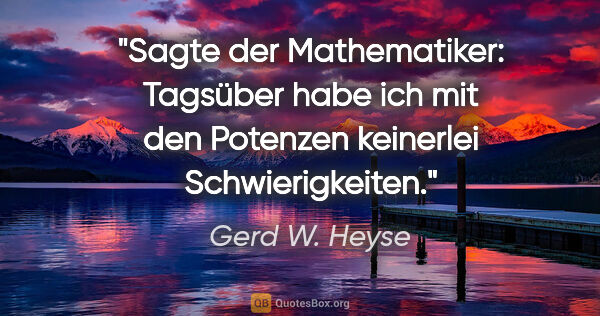 Gerd W. Heyse Zitat: "Sagte der Mathematiker: "Tagsüber habe ich mit den Potenzen..."