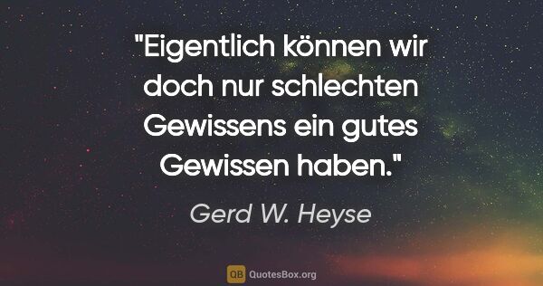 Gerd W. Heyse Zitat: "Eigentlich können wir doch nur schlechten Gewissens ein gutes..."