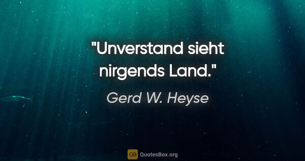 Gerd W. Heyse Zitat: "Unverstand sieht nirgends Land."
