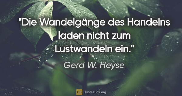 Gerd W. Heyse Zitat: "Die Wandelgänge des Handelns laden nicht zum Lustwandeln ein."