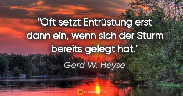 Gerd W. Heyse Zitat: "Oft setzt Entrüstung erst dann ein,
wenn sich der Sturm..."