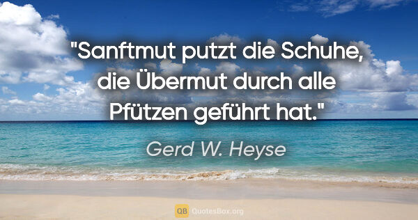 Gerd W. Heyse Zitat: "Sanftmut putzt die Schuhe, die Übermut
durch alle Pfützen..."