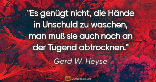 Gerd W. Heyse Zitat: "Es genügt nicht, die Hände in Unschuld zu waschen,
man muß sie..."