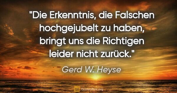 Gerd W. Heyse Zitat: "Die Erkenntnis, die Falschen hochgejubelt zu haben,
bringt uns..."