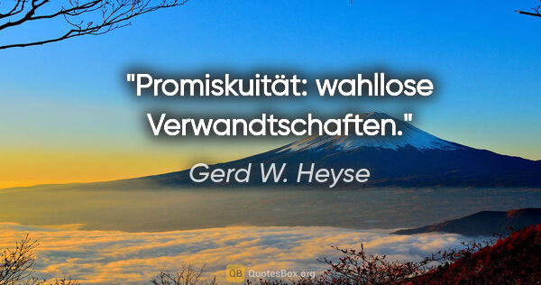 Gerd W. Heyse Zitat: "Promiskuität: wahllose Verwandtschaften."