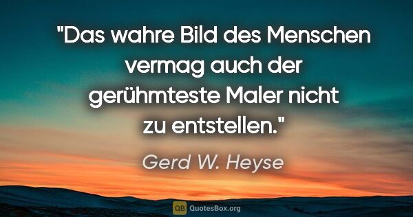 Gerd W. Heyse Zitat: "Das wahre Bild des Menschen vermag auch
der gerühmteste Maler..."