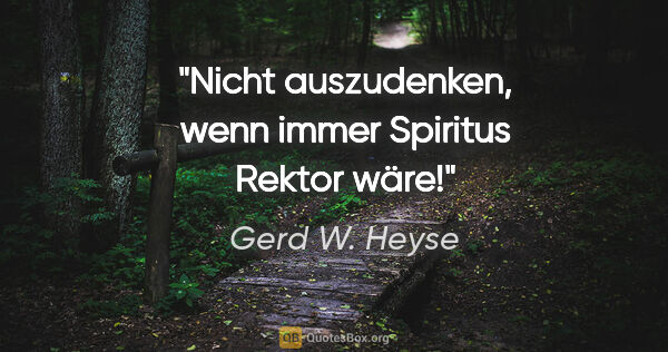 Gerd W. Heyse Zitat: "Nicht auszudenken, wenn immer Spiritus Rektor wäre!"