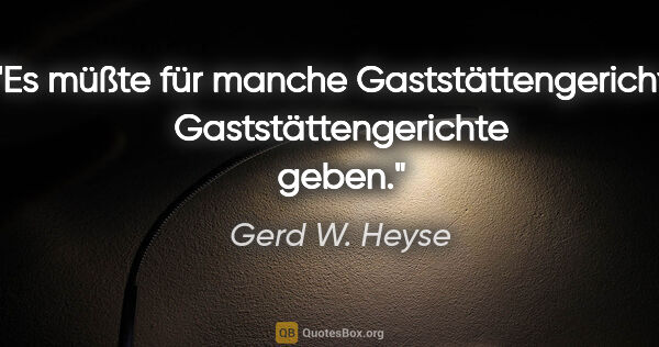 Gerd W. Heyse Zitat: "Es müßte für manche Gaststättengerichte Gaststättengerichte..."