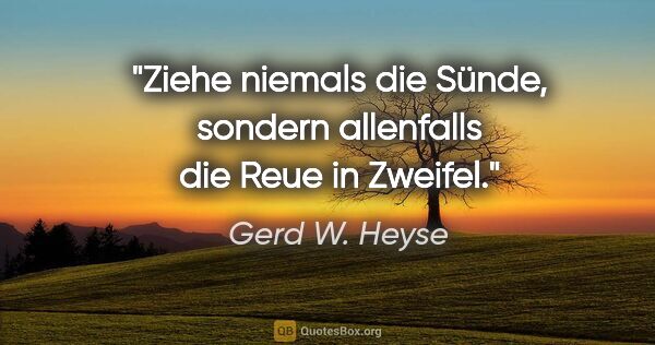 Gerd W. Heyse Zitat: "Ziehe niemals die Sünde, sondern allenfalls die Reue in Zweifel."