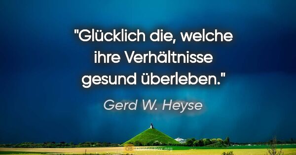 Gerd W. Heyse Zitat: "Glücklich die, welche ihre Verhältnisse gesund überleben."